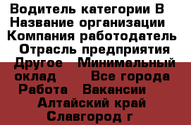 Водитель категории В › Название организации ­ Компания-работодатель › Отрасль предприятия ­ Другое › Минимальный оклад ­ 1 - Все города Работа » Вакансии   . Алтайский край,Славгород г.